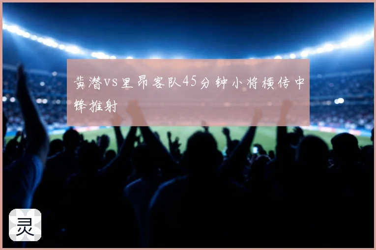 黄潜vs里昂客队45分钟小将横传中锋推射