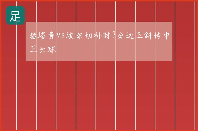 赫塔费vs埃尔切补时3分边卫斜传中卫头球