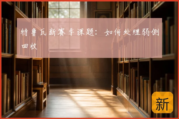 特鲁瓦新赛季课题:如何处理弱侧回收