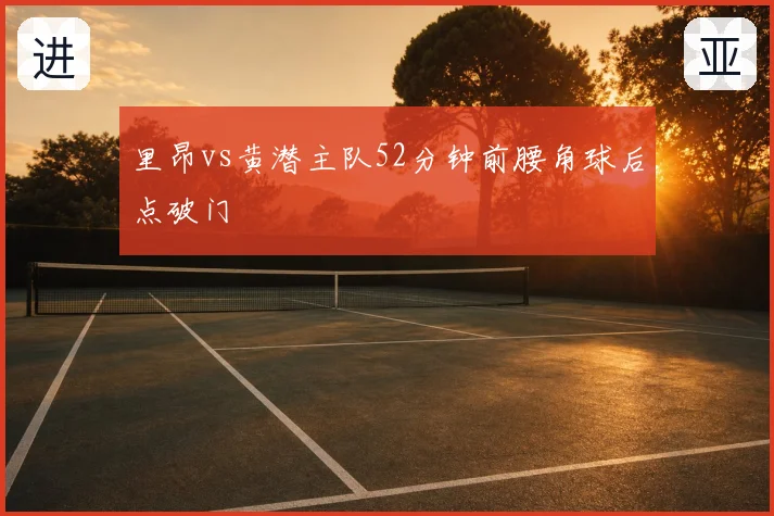里昂vs黄潜主队52分钟前腰角球后点破门