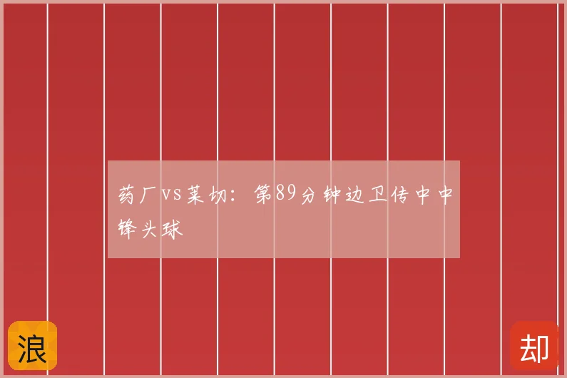药厂vs莱切：第89分钟边卫传中中锋头球