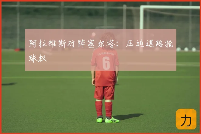 阿拉维斯对阵塞尔塔：压迫退路抢球权