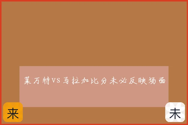 莱万特vs马拉加比分未必反映场面