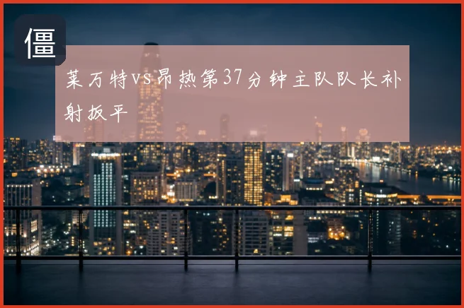 莱万特vs昂热第37分钟主队队长补射扳平