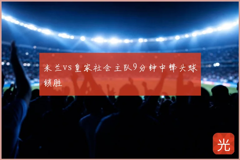 米兰vs皇家社会主队9分钟中锋头球锁胜